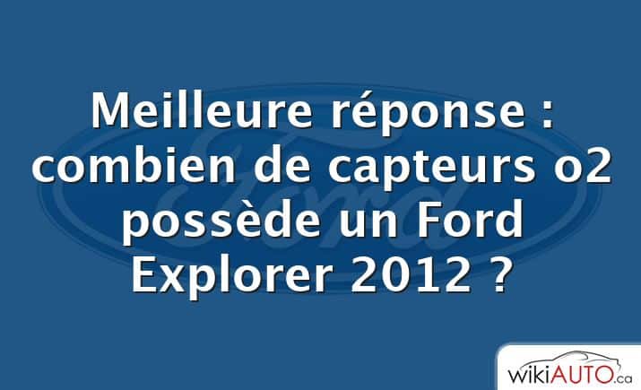 Meilleure réponse : combien de capteurs o2 possède un Ford Explorer 2012 ?